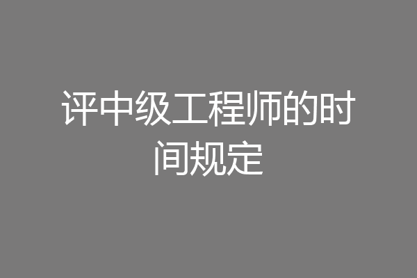 评中级工程师的时间规定