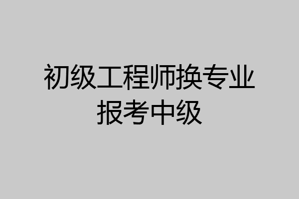 初级工程师换专业报考中级