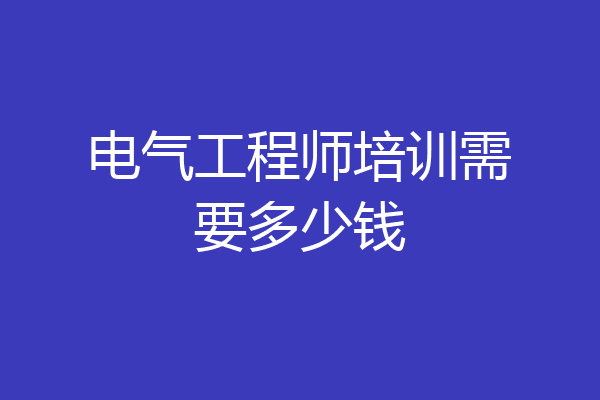 电气工程师培训需要多少钱