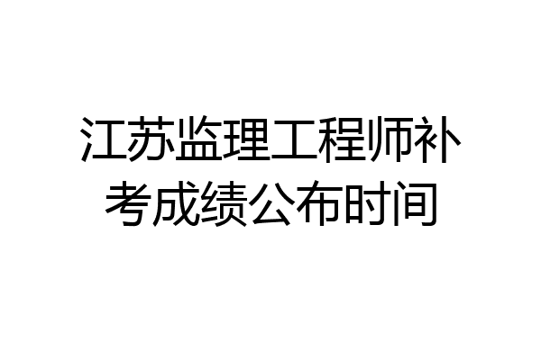 江苏监理工程师补考成绩公布时间