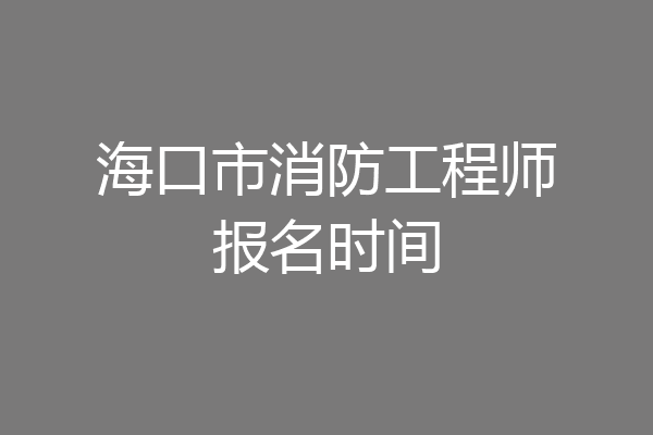 海口市消防工程师报名时间