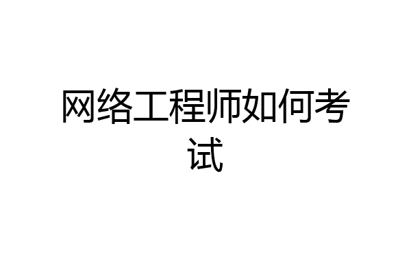网络工程师如何考试