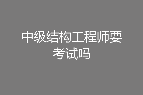 中级结构工程师要考试吗