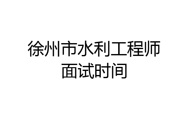 徐州市水利工程师面试时间