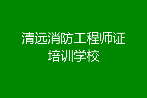 清远消防工程师证培训学校