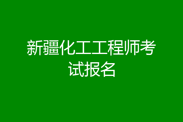 新疆化工工程师考试报名