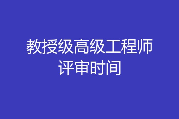 教授级高级工程师评审时间