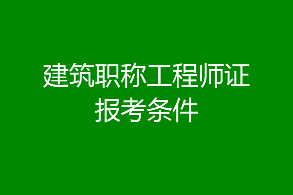 建筑职称工程师证报考条件