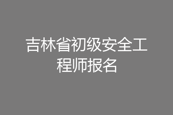 吉林省初级安全工程师报名