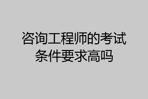 咨询工程师的考试条件要求高吗