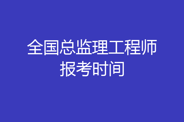 全国总监理工程师报考时间