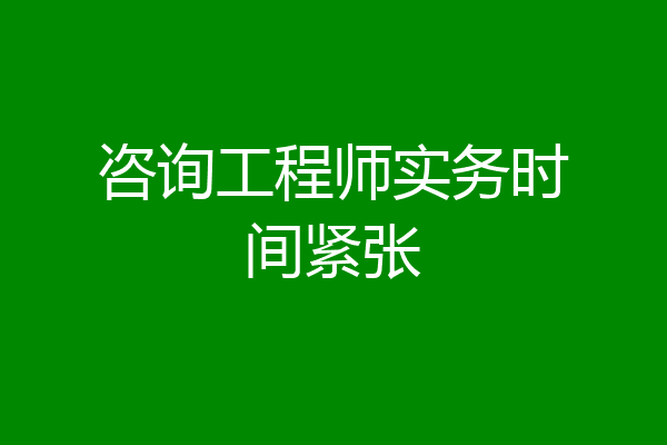 咨询工程师实务时间紧张