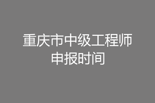 重庆市中级工程师申报时间