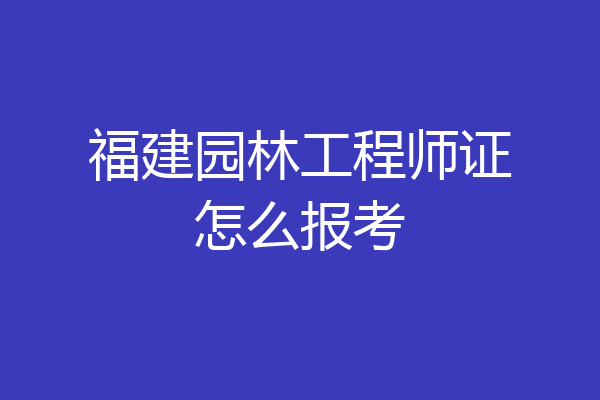 福建园林工程师证怎么报考