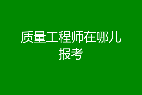 质量工程师在哪儿报考