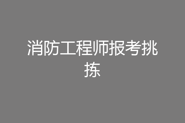 消防工程师报考挑拣