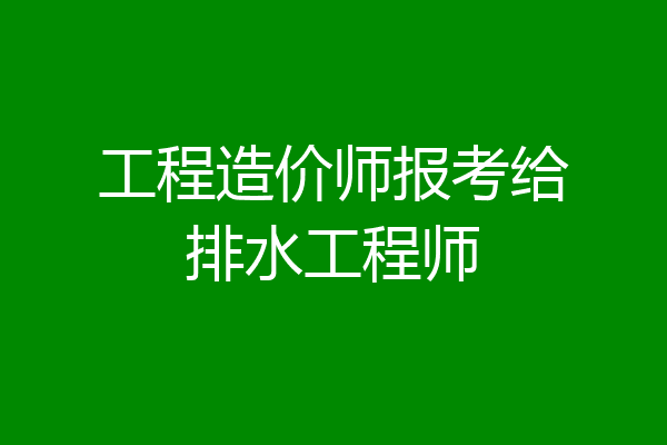 工程造价师报考给排水工程师