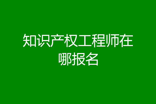 知识产权工程师在哪报名