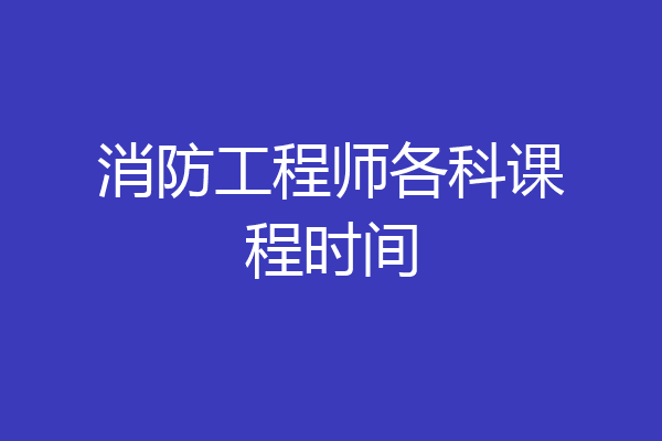 消防工程师各科课程时间