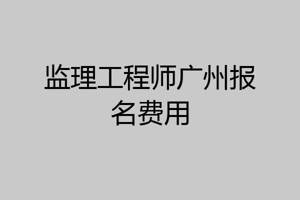 监理工程师广州报名费用