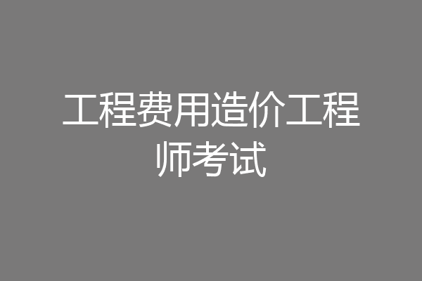 工程费用造价工程师考试