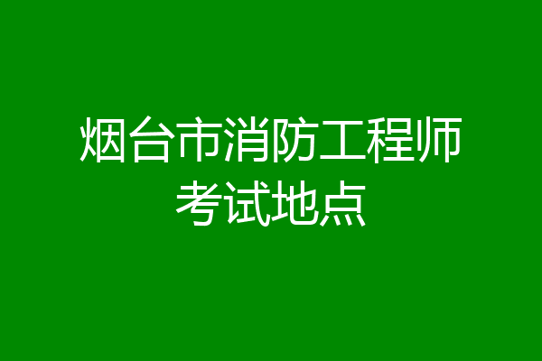 烟台市消防工程师考试地点