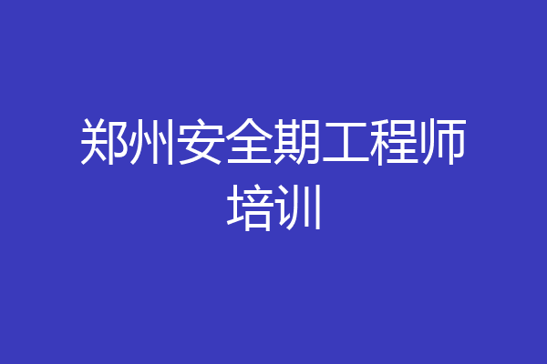 郑州安全期工程师培训