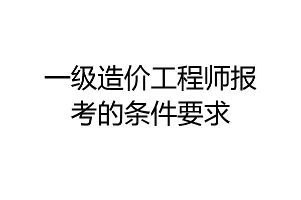 一级造价工程师报考的条件要求