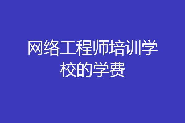 网络工程师培训学校的学费