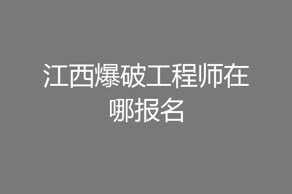 江西爆破工程师在哪报名