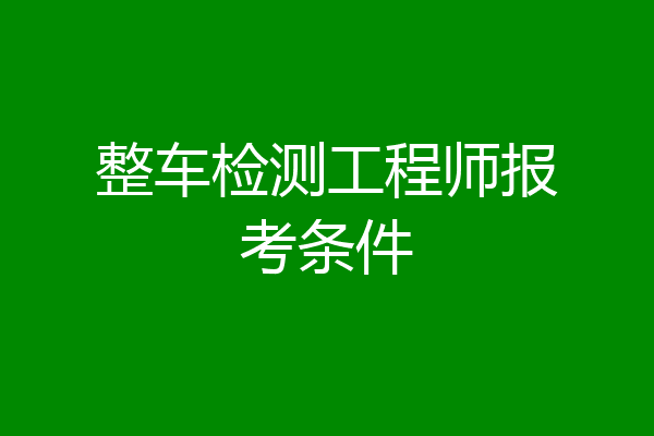 整车检测工程师报考条件
