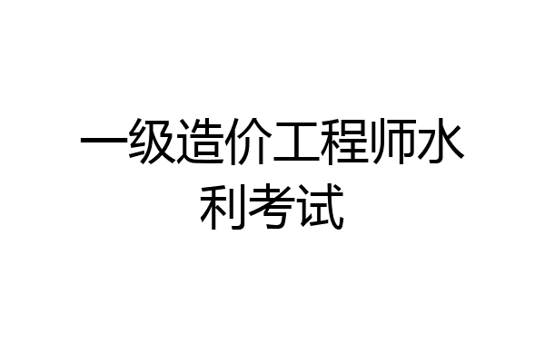 一级造价工程师水利考试
