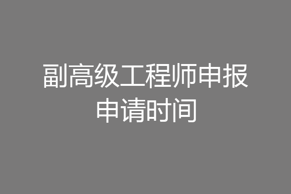副高级工程师申报申请时间