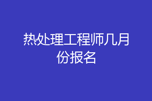 热处理工程师几月份报名