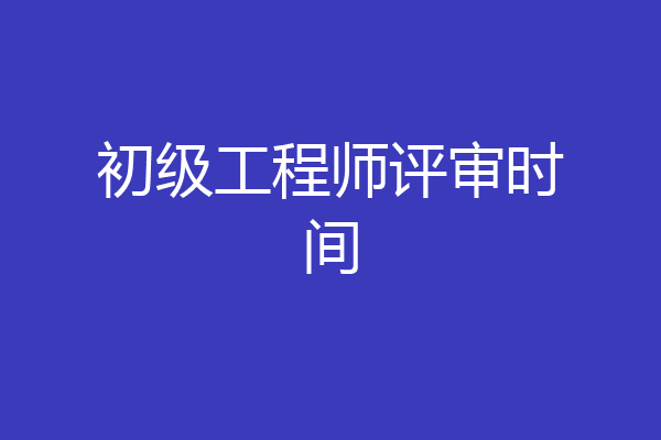 初级工程师评审时间