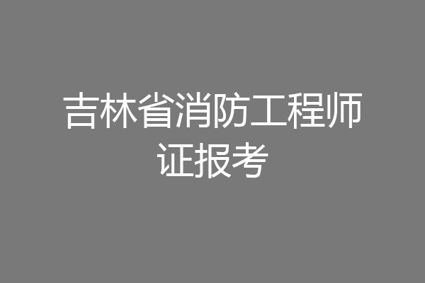 吉林省消防工程师证报考
