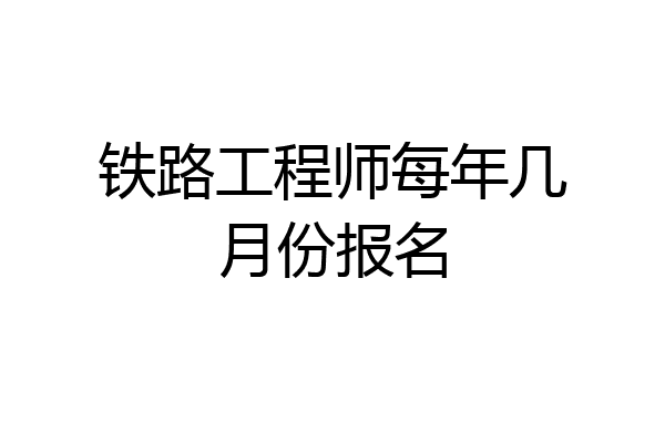 铁路工程师每年几月份报名