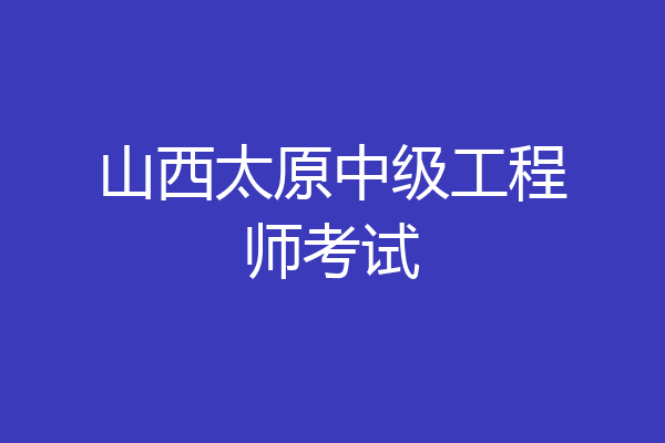 山西太原中级工程师考试