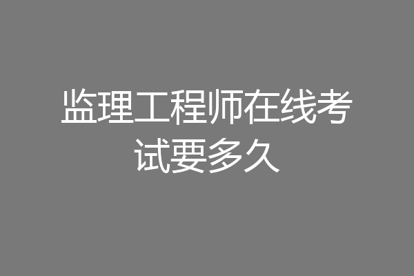 监理工程师在线考试要多久