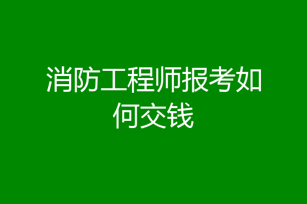 消防工程师报考如何交钱