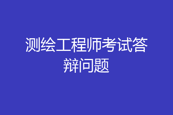 测绘工程师考试答辩问题