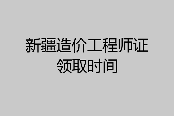 新疆造价工程师证领取时间