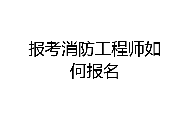 报考消防工程师如何报名