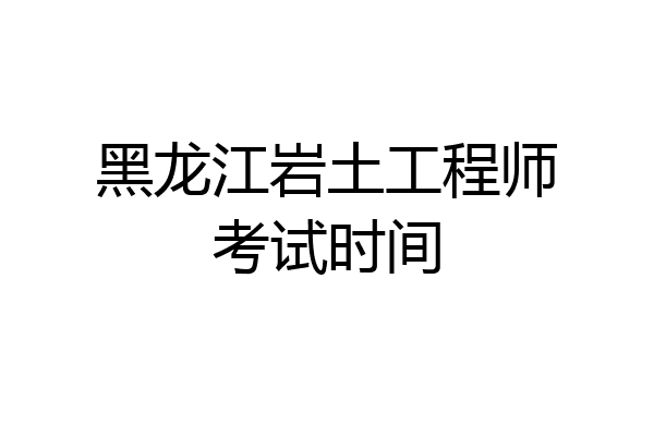 黑龙江岩土工程师考试时间