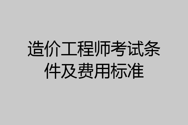 造价工程师考试条件及费用标准