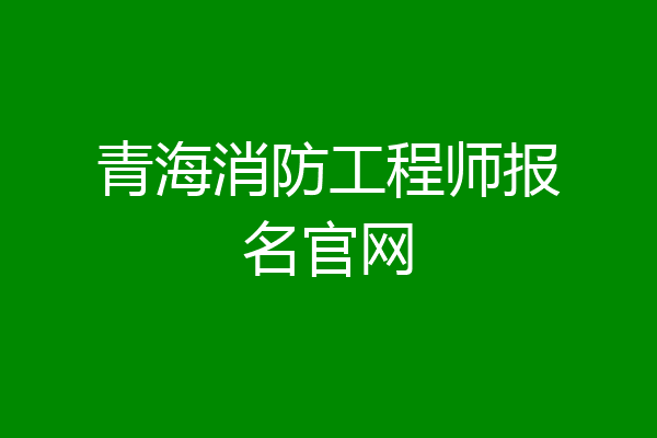 青海消防工程师报名官网