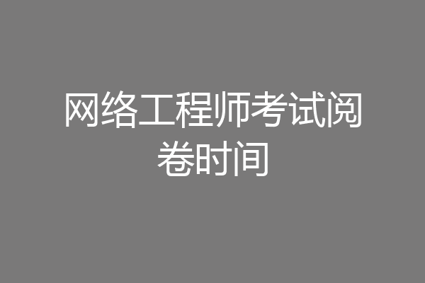 网络工程师考试阅卷时间