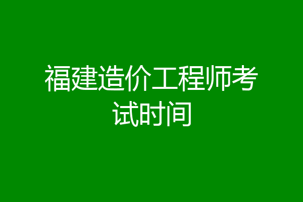 福建造价工程师考试时间