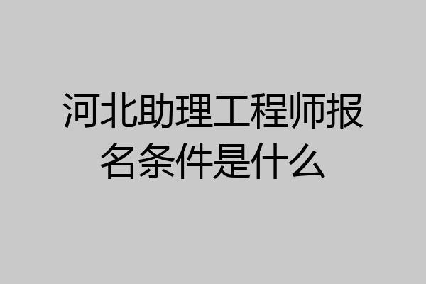 河北助理工程师报名条件是什么