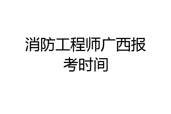 消防工程师广西报考时间